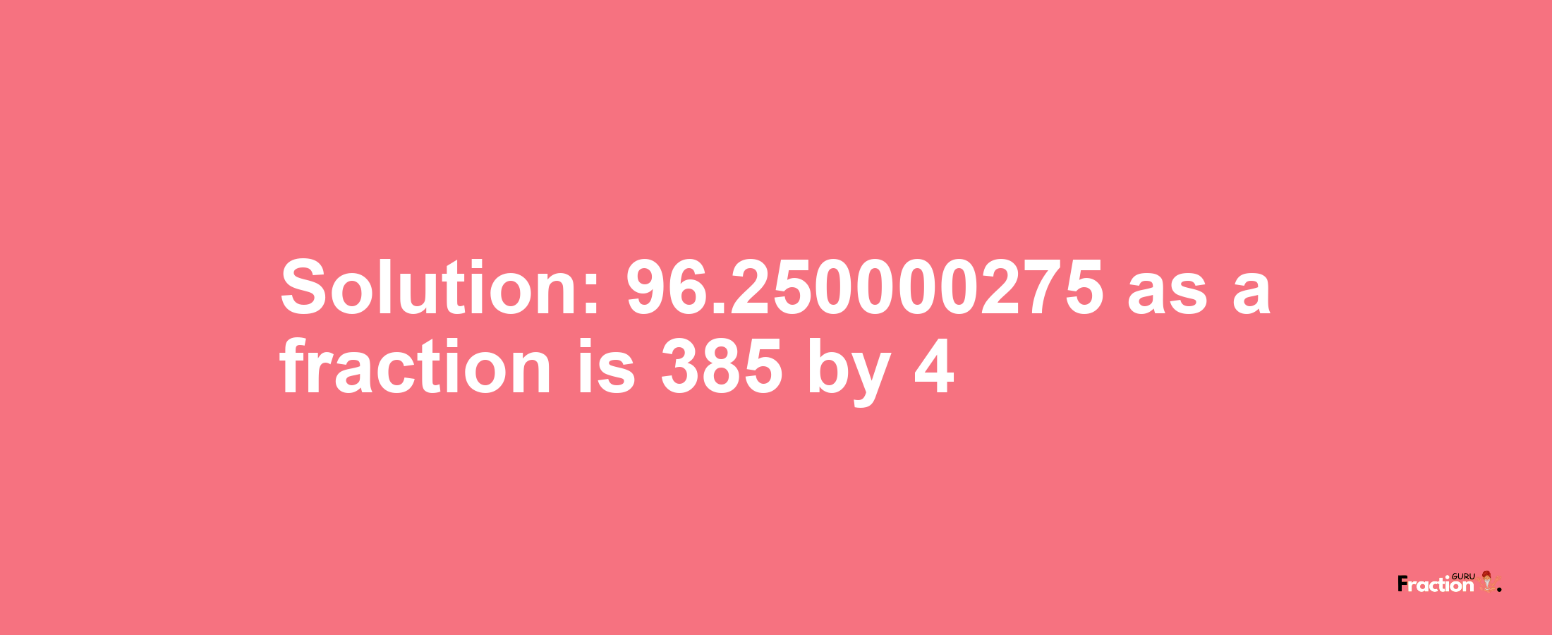 Solution:96.250000275 as a fraction is 385/4